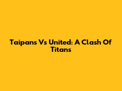 Taipans Vs United: A Clash Of Titans