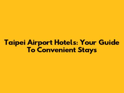 Taipei Airport Hotels: Your Guide To Convenient Stays