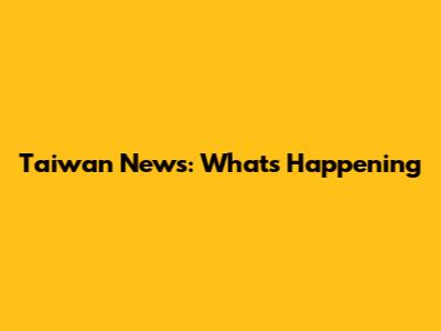 Taiwan News: What's Happening