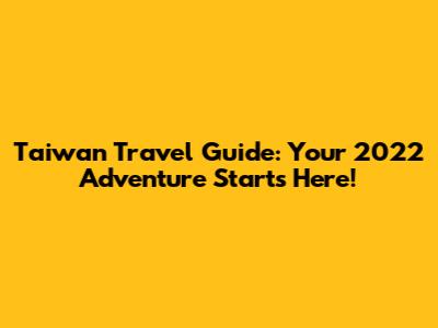 Taiwan Travel Guide: Your 2022 Adventure Starts Here!