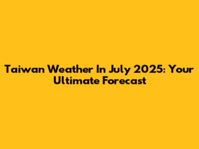 Taiwan Weather In July 2025: Your Ultimate Forecast