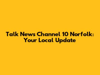 Talk News Channel 10 Norfolk: Your Local Update