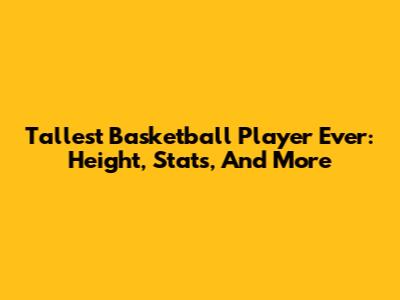 Tallest Basketball Player Ever: Height, Stats, And More