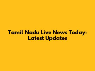 Tamil Nadu Live News Today: Latest Updates
