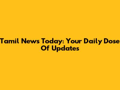 Tamil News Today: Your Daily Dose Of Updates
