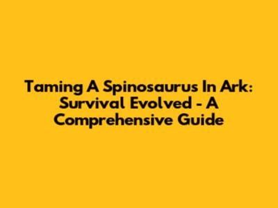Taming A Spinosaurus In Ark: Survival Evolved - A Comprehensive Guide