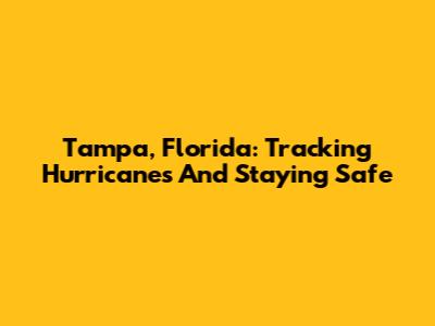 Tampa, Florida: Tracking Hurricanes And Staying Safe