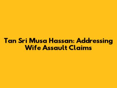 Tan Sri Musa Hassan: Addressing Wife Assault Claims