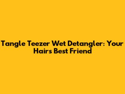 Tangle Teezer Wet Detangler: Your Hair's Best Friend