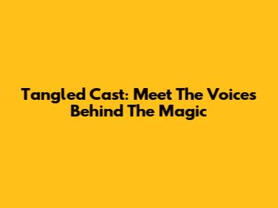Tangled Cast: Meet The Voices Behind The Magic