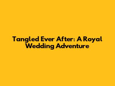 Tangled Ever After: A Royal Wedding Adventure