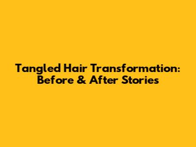 Tangled Hair Transformation: Before & After Stories