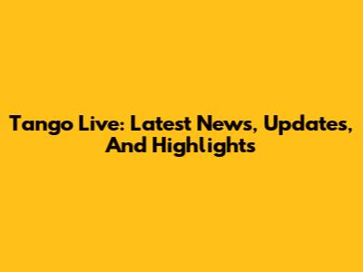 Tango Live: Latest News, Updates, And Highlights