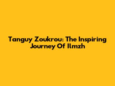 Tanguy Zoukrou: The Inspiring Journey Of Ilmzh