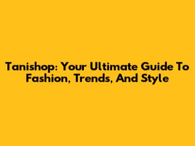 Tanishop: Your Ultimate Guide To Fashion, Trends, And Style