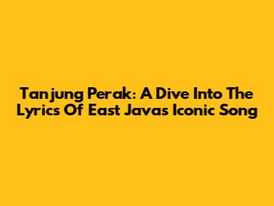 Tanjung Perak: A Dive Into The Lyrics Of East Java's Iconic Song