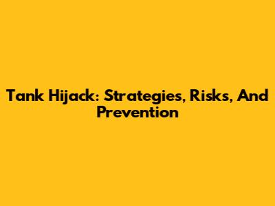 Tank Hijack: Strategies, Risks, And Prevention