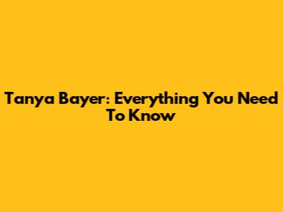 Tanya Bayer: Everything You Need To Know