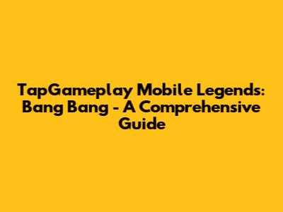TapGameplay Mobile Legends: Bang Bang - A Comprehensive Guide