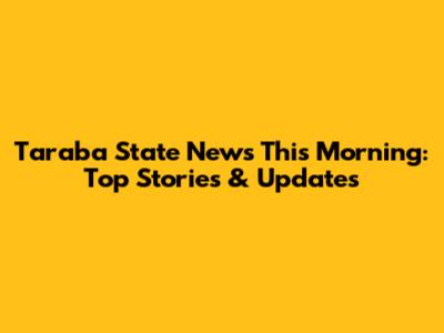 Taraba State News This Morning: Top Stories & Updates