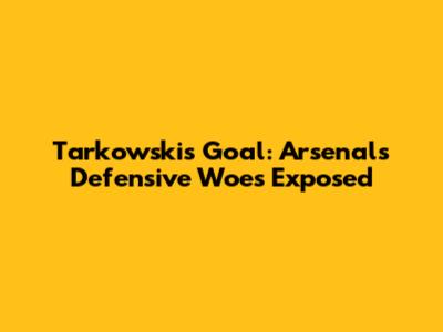 Tarkowski's Goal: Arsenal's Defensive Woes Exposed