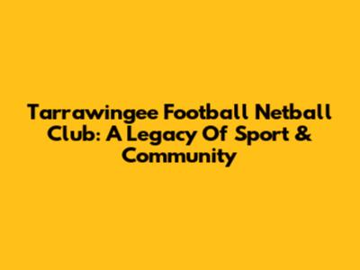 Tarrawingee Football Netball Club: A Legacy Of Sport & Community
