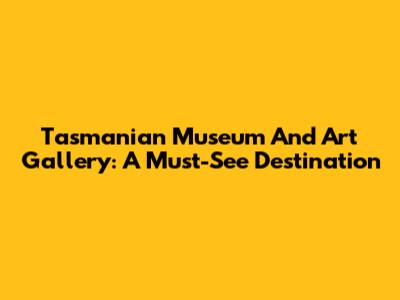 Tasmanian Museum And Art Gallery: A Must-See Destination