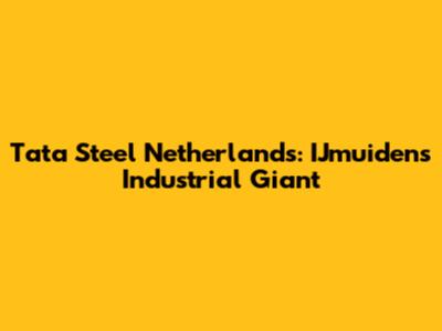 Tata Steel Netherlands: IJmuiden's Industrial Giant