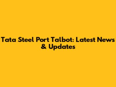 Tata Steel Port Talbot: Latest News & Updates
