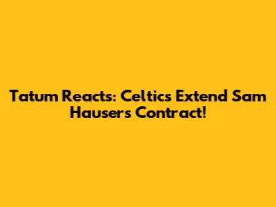 Tatum Reacts: Celtics Extend Sam Hauser's Contract!