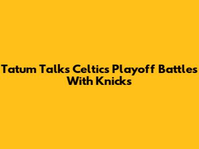 Tatum Talks Celtics Playoff Battles With Knicks