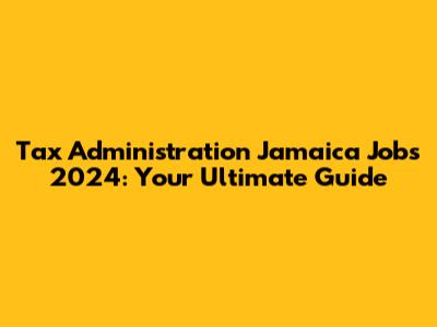Tax Administration Jamaica Jobs 2024: Your Ultimate Guide