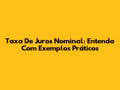 Taxa De Juros Nominal: Entenda Com Exemplos Práticos