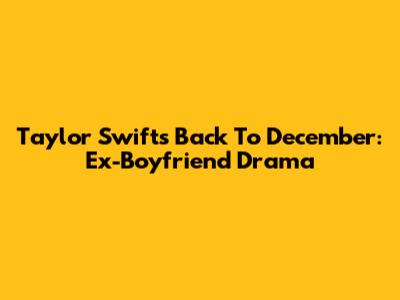 Taylor Swift's 'Back To December': Ex-Boyfriend Drama