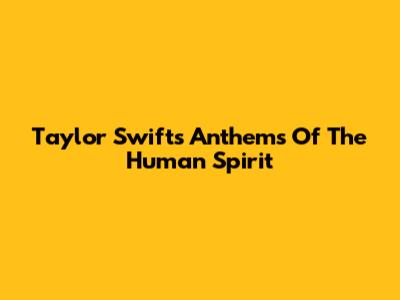 Taylor Swift's Anthems Of The Human Spirit