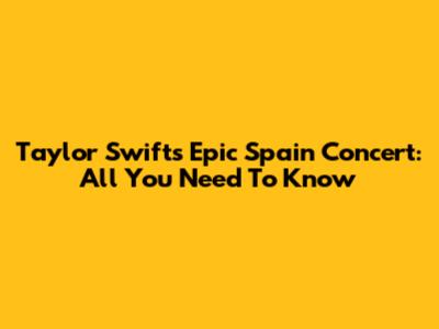 Taylor Swift's Epic Spain Concert: All You Need To Know