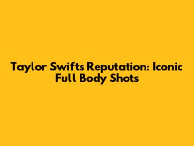 Taylor Swift's Reputation: Iconic Full Body Shots