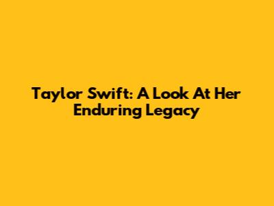 Taylor Swift: A Look At Her Enduring Legacy