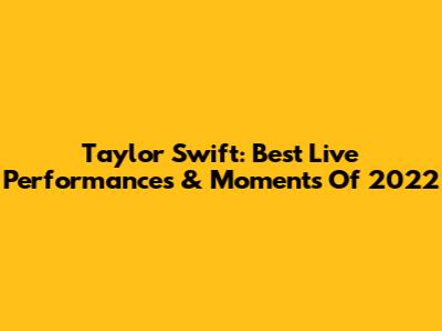 Taylor Swift: Best Live Performances & Moments Of 2022