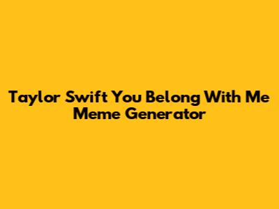 Taylor Swift 'You Belong With Me' Meme Generator