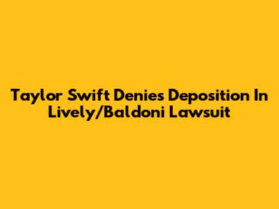 Taylor Swift Denies Deposition In Lively/Baldoni Lawsuit
