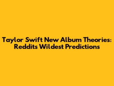 Taylor Swift New Album Theories: Reddit's Wildest Predictions