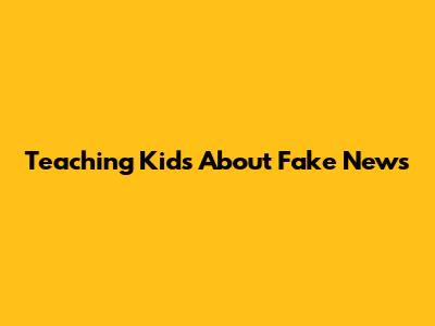 Teaching Kids About Fake News