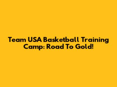 Team USA Basketball Training Camp: Road To Gold!