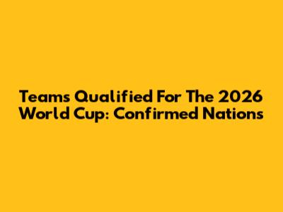 Teams Qualified For The 2026 World Cup: Confirmed Nations