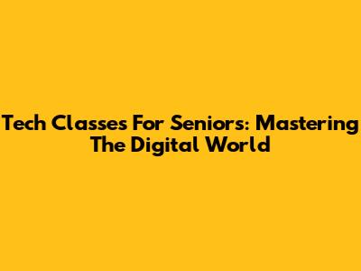 Tech Classes For Seniors: Mastering The Digital World