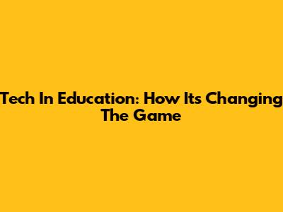 Tech In Education: How It's Changing The Game