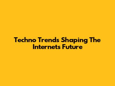 Techno Trends Shaping The Internet's Future