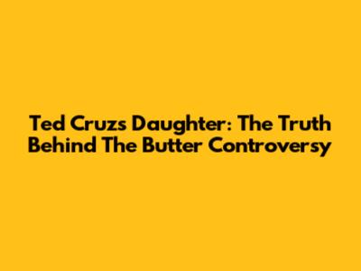 Ted Cruz's Daughter: The Truth Behind The Butter Controversy