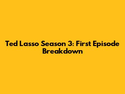 Ted Lasso Season 3: First Episode Breakdown
